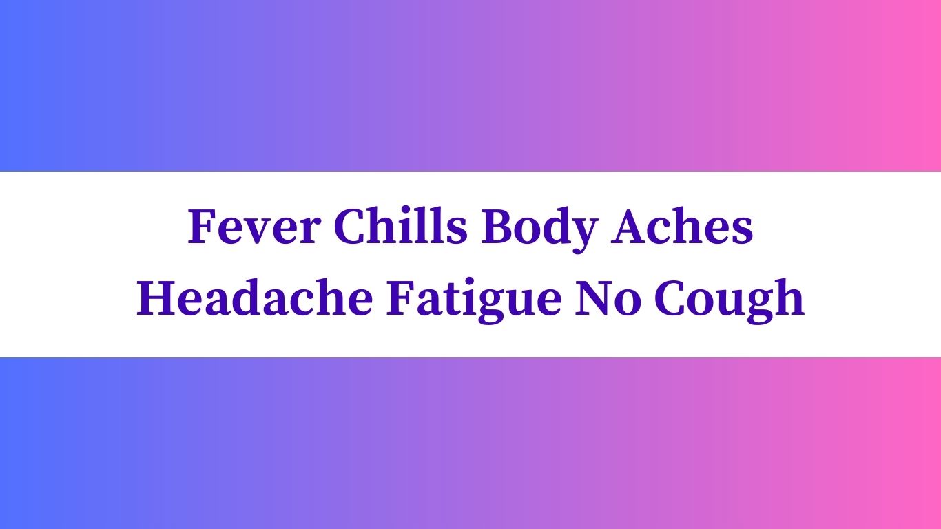 Fever Chills Body Aches Headache Fatigue No Cough