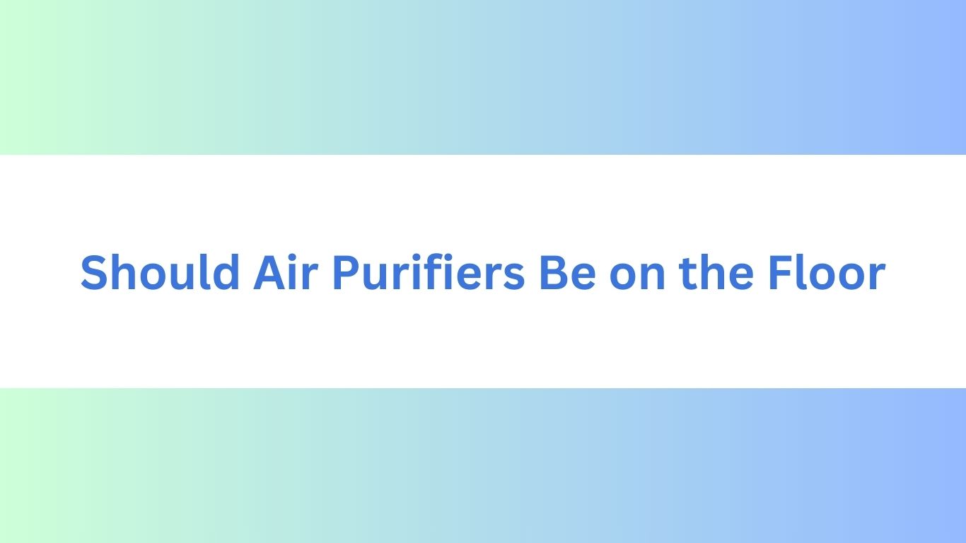Should Air Purifiers Be on the Floor
