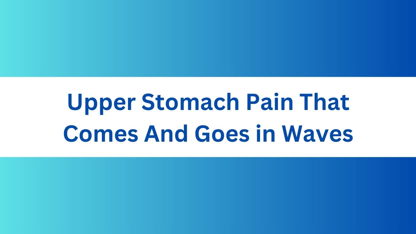 Upper Stomach Pain That Comes And Goes in Waves