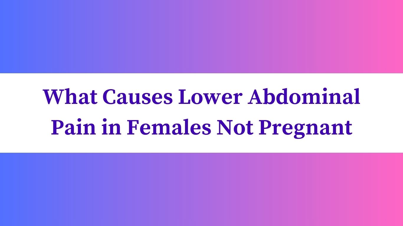 What Causes Lower Abdominal Pain in Females Not Pregnant