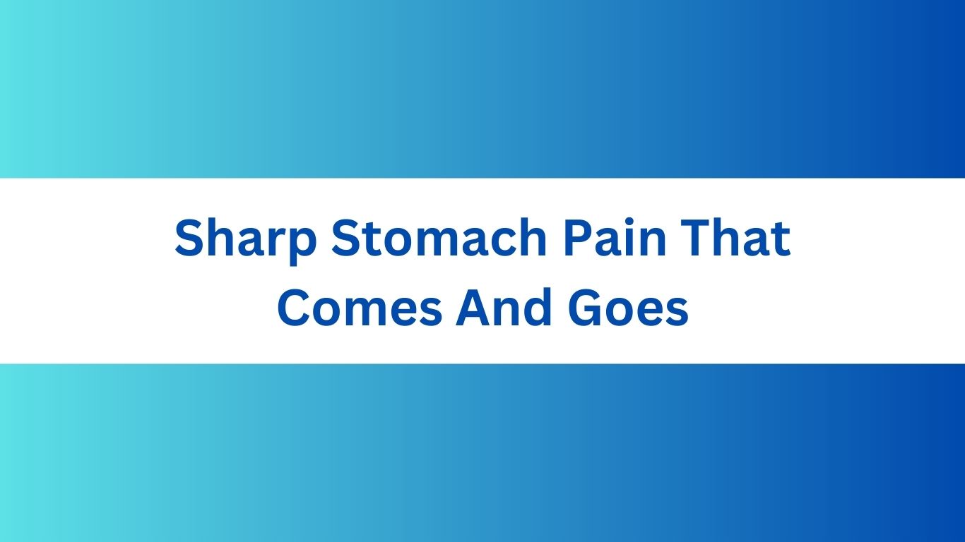 Sharp Stomach Pain That Comes And Goes