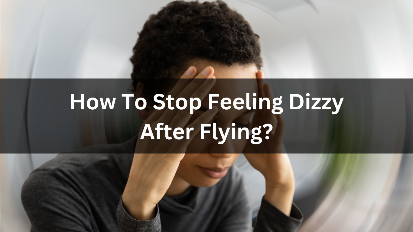 How To Stop Feeling Dizzy After Flying?